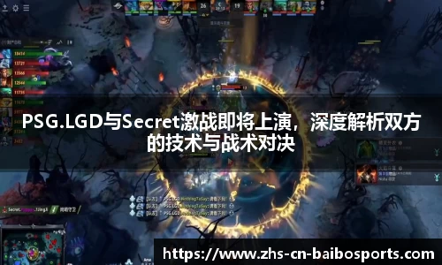 PSG.LGD与Secret激战即将上演，深度解析双方的技术与战术对决