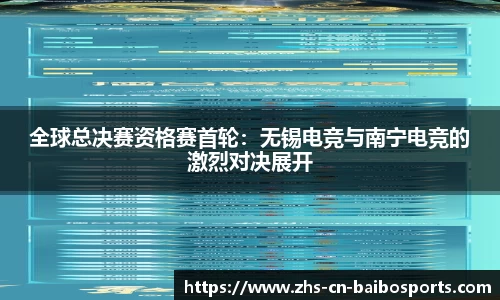 全球总决赛资格赛首轮：无锡电竞与南宁电竞的激烈对决展开